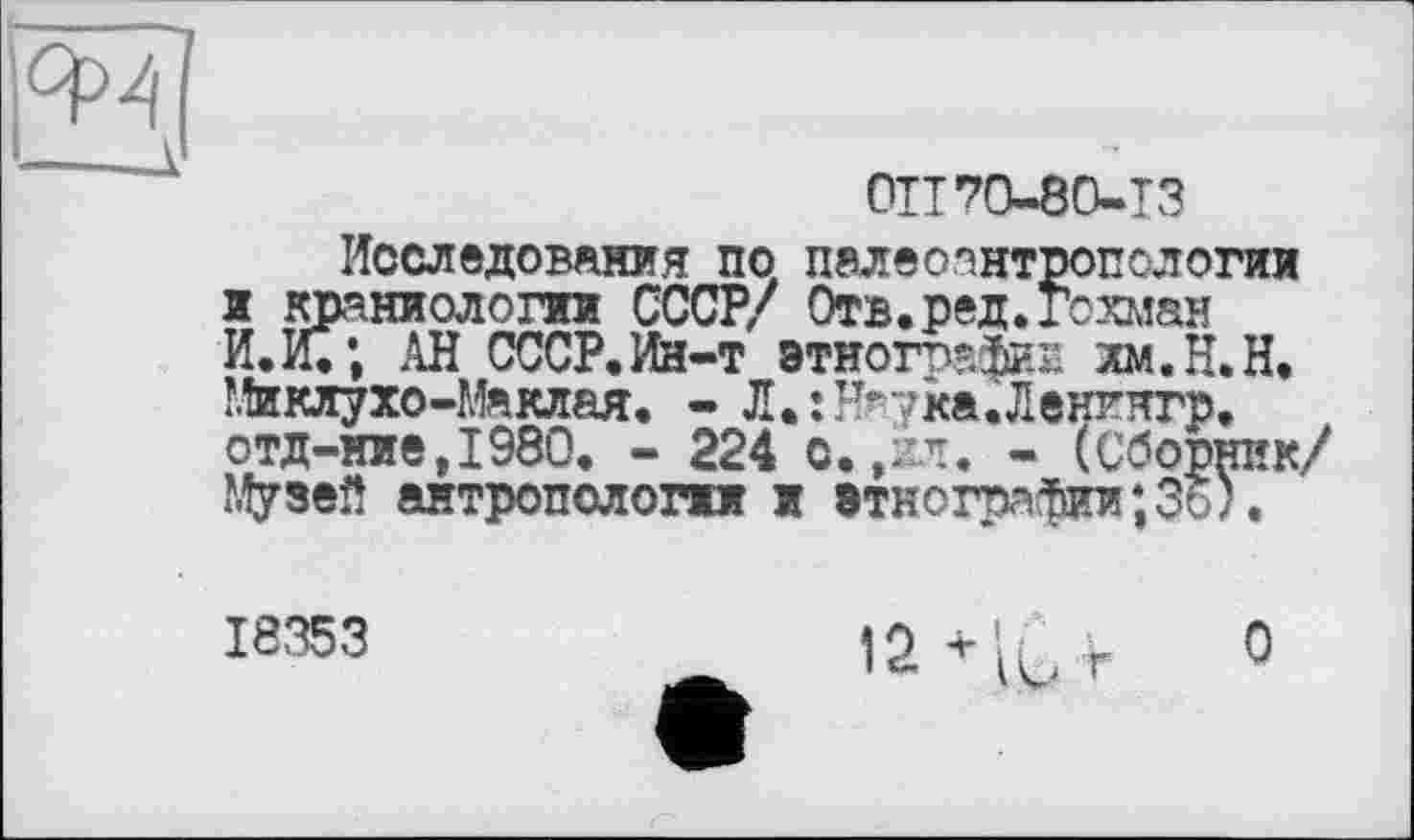 ﻿01170-80-13
Исследования по палеоантропологии и краниологии СССР/ Отв.ред.гохман И.С; АН СССР,Ин-т этнографии лм.Н.Н, Миклухо-Маклая. - Л.:г>?ка.Ленгнгр. отд-ние,1980. - 224 о.,хл. - (Сборник/ Музей антропологии и этнографии;3б).
18353
12 * г О